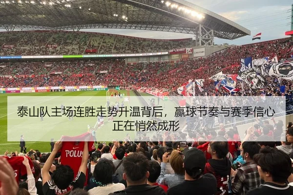 泰山队主场连胜走势升温背后，赢球节奏与赛季信心正在悄然成形