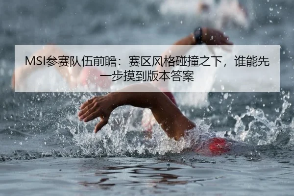 MSI参赛队伍前瞻：赛区风格碰撞之下，谁能先一步摸到版本答案
